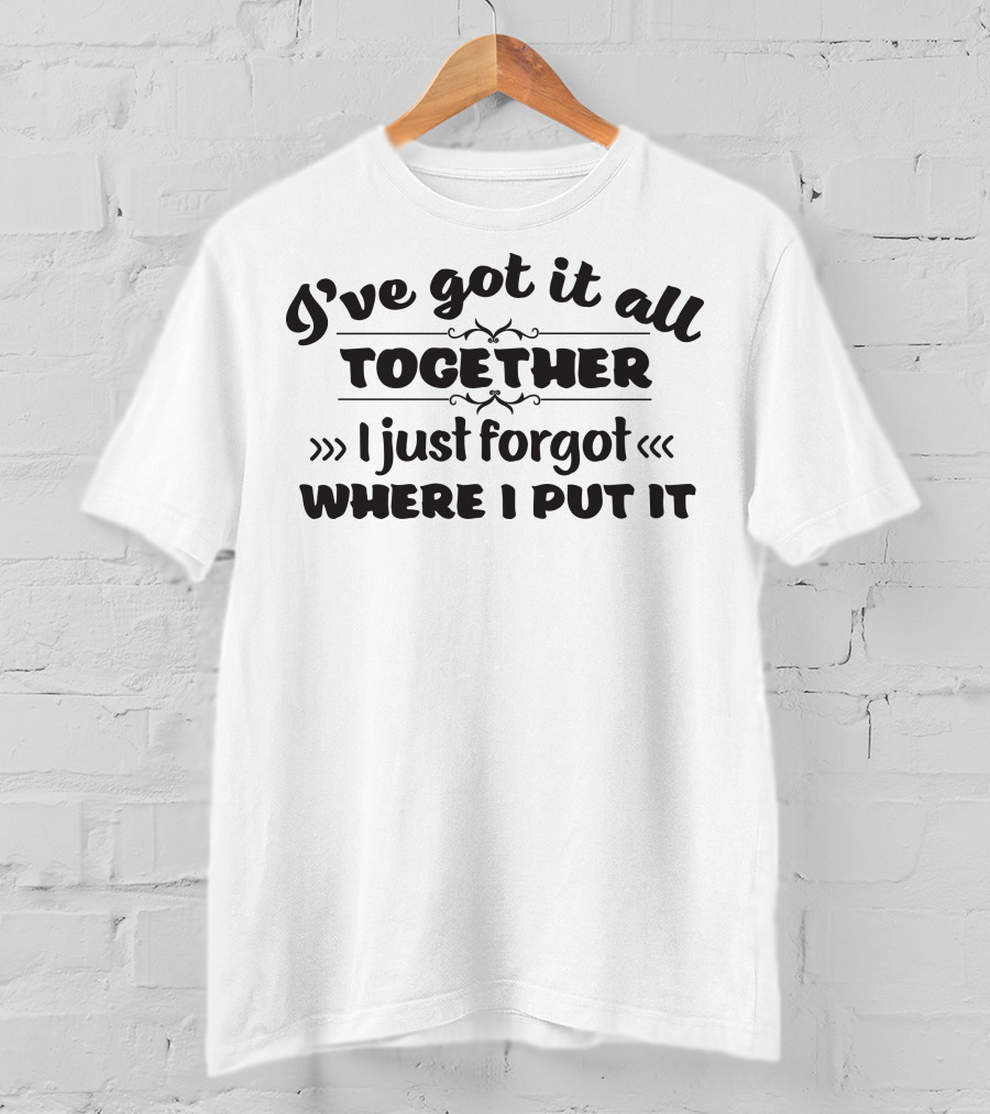 I've Got It All Together I Just Forgot Where I Put It T-Shirt