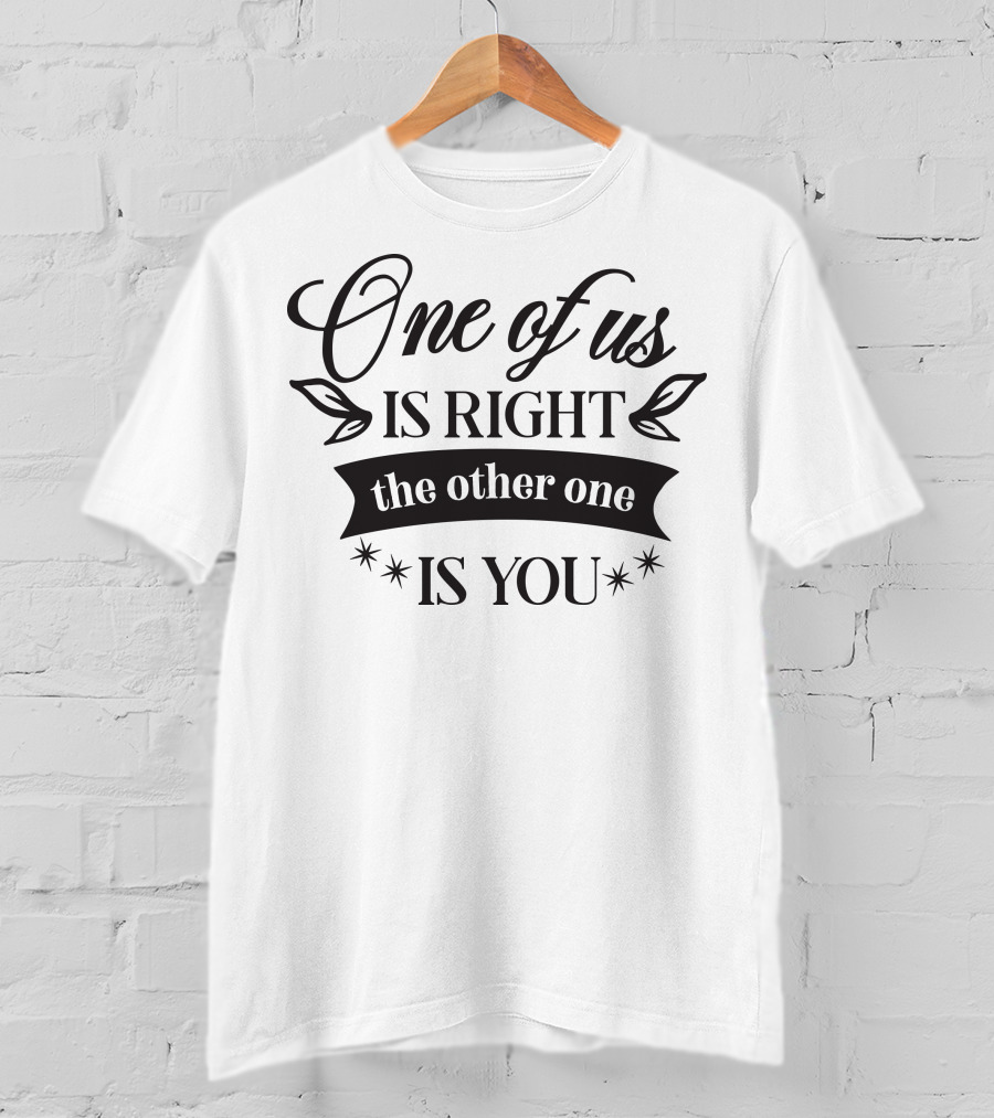One Of Us Is Right The Other One Is You T-Shirt