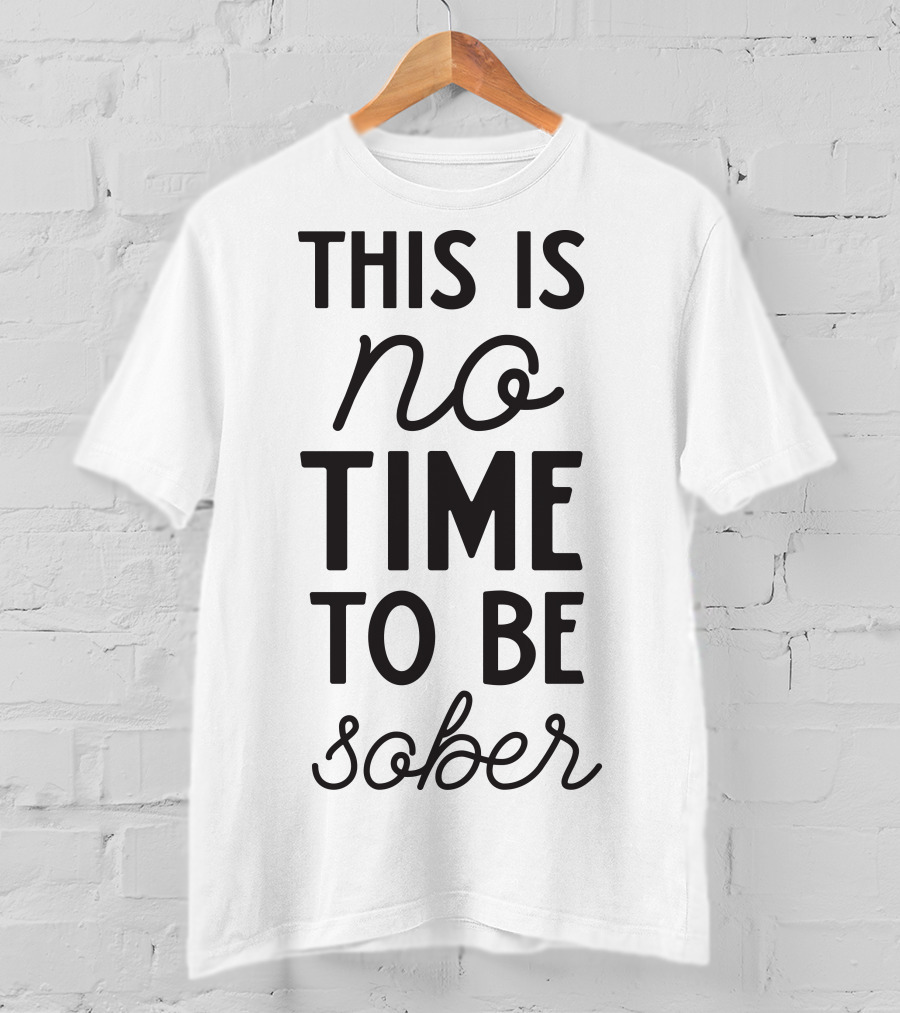 This Is No Time To Be Sober T-Shirt