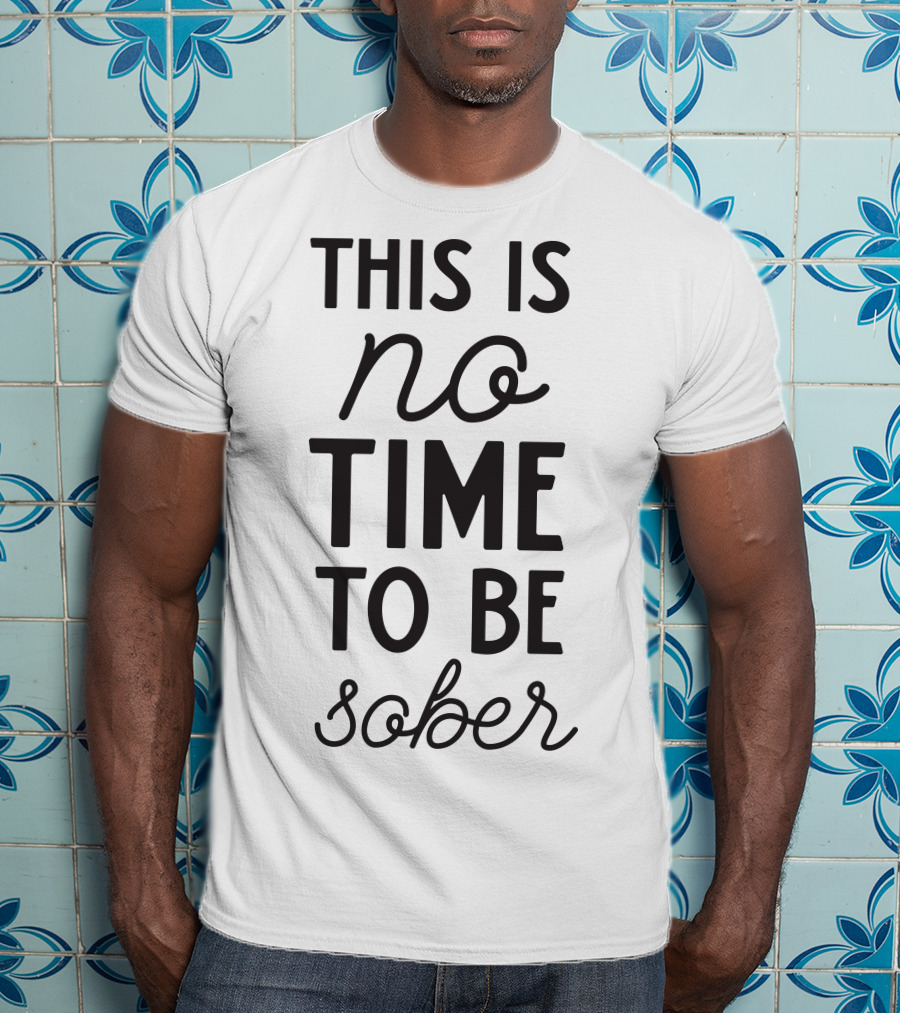 This Is No Time To Be Sober T-Shirt