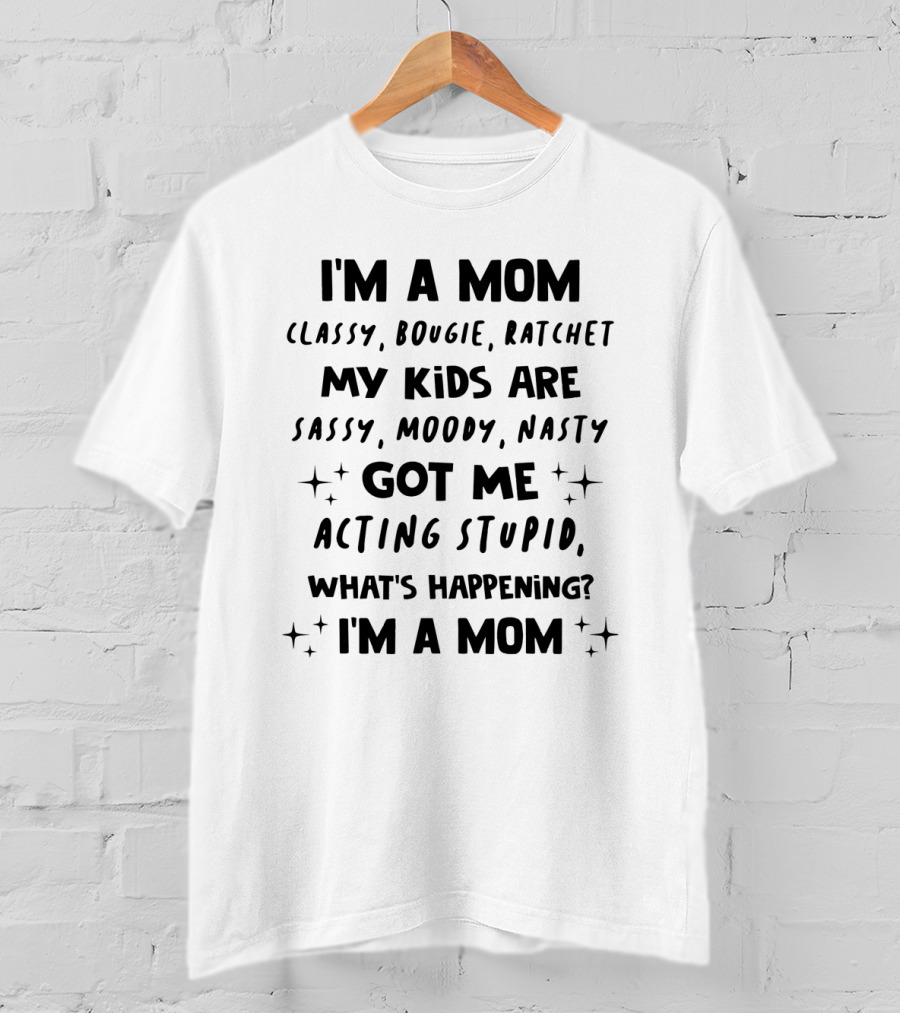 I'm A Mom Classy Bougie Ratchet My Kids Are Sassy Moody Nasty Got Me Acting Stupid What's Happening I'm A Mom T-Shirt