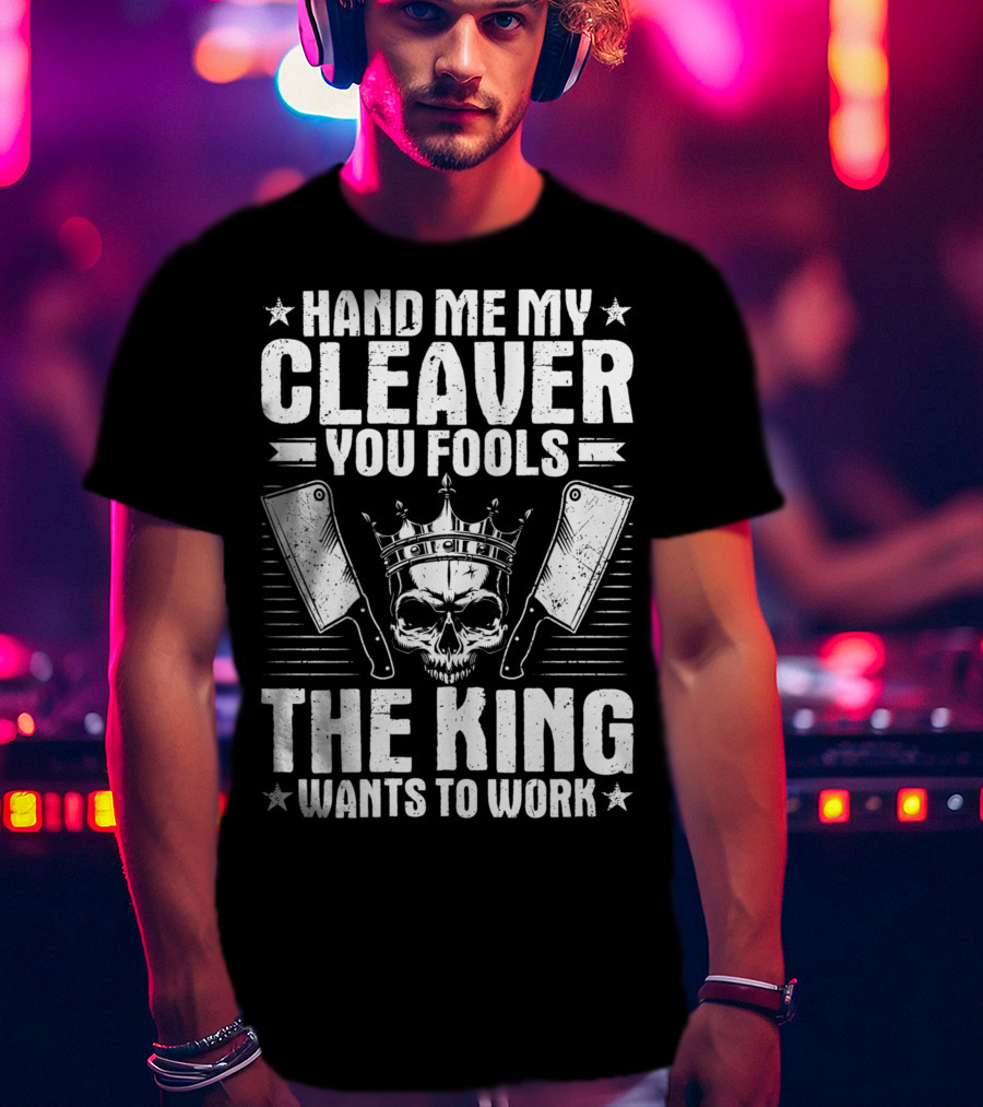 Hand Me My Cleaver You Fools The King Wants To Work T-Shirt