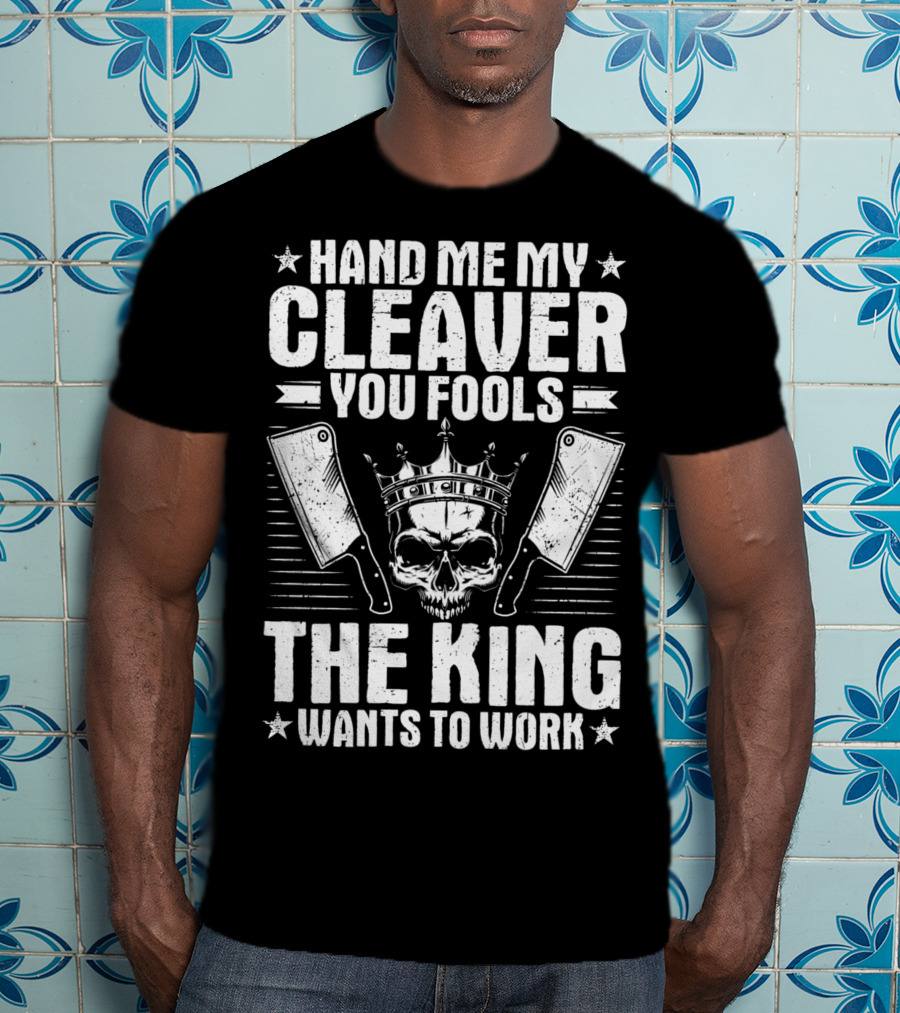 Hand Me My Cleaver You Fools The King Wants To Work T-Shirt