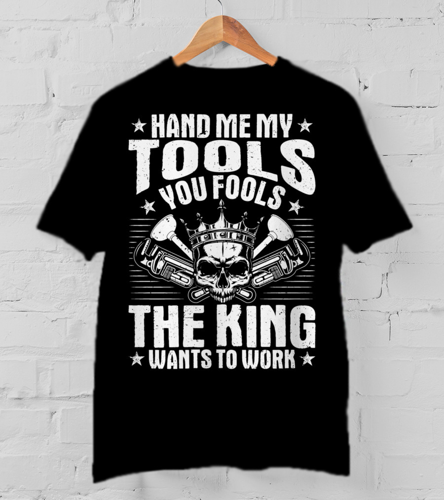 Hand Me My Tools You Fools The King Wants To Work Plumber Plumbing Plumbers Plunger Pipe Fitter T-Shirt