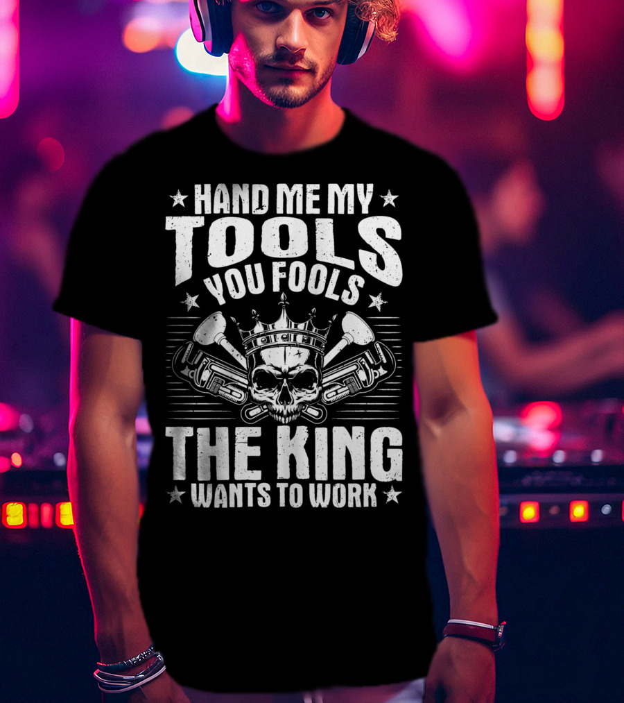 Hand Me My Tools You Fools The King Wants To Work Plumber Plumbing Plumbers Plunger Pipe Fitter T-Shirt