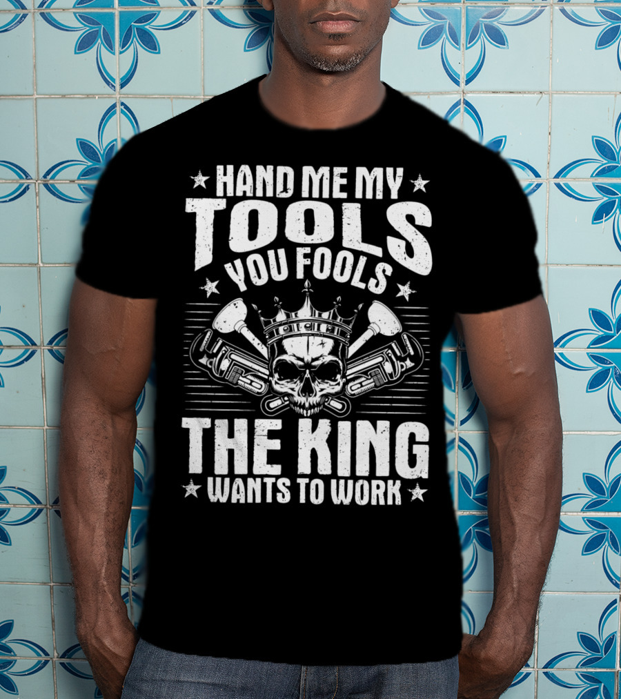 Hand Me My Tools You Fools The King Wants To Work Plumber Plumbing Plumbers Plunger Pipe Fitter T-Shirt