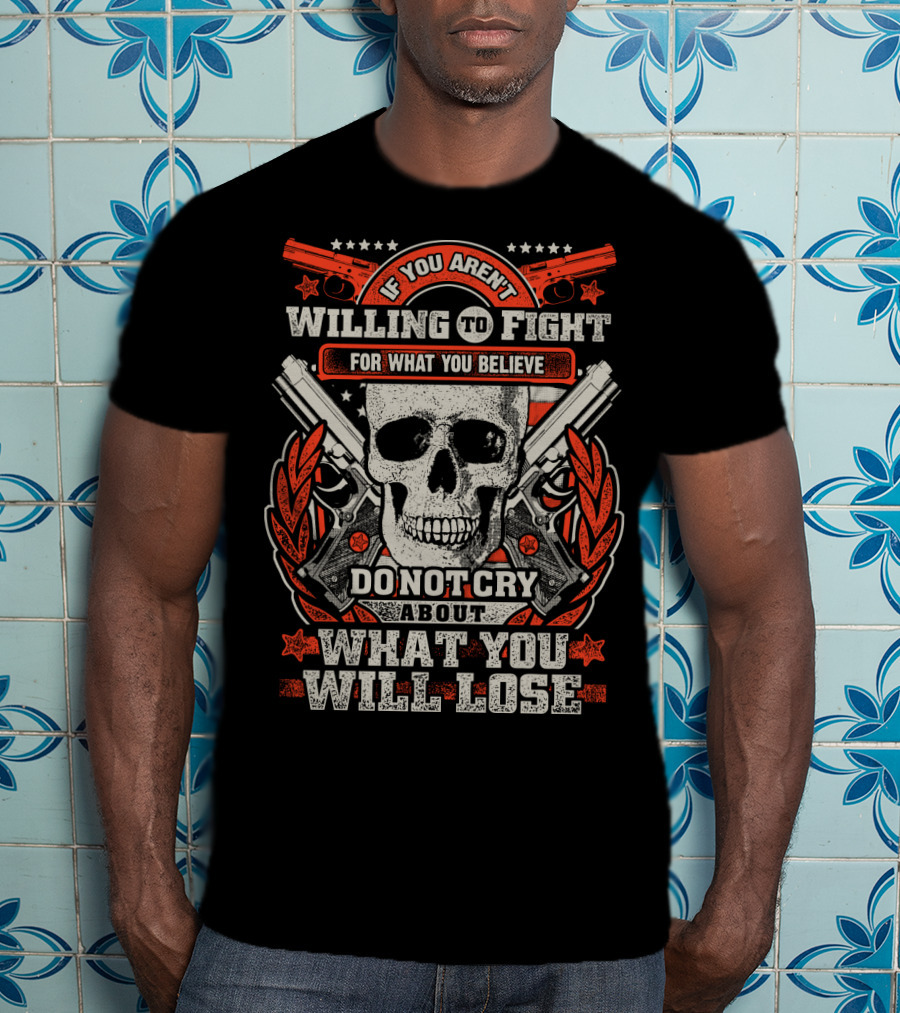 If You Aren't Willing To Fight For What You Believe Do Not Cry About What You Will Lose T-Shirt
