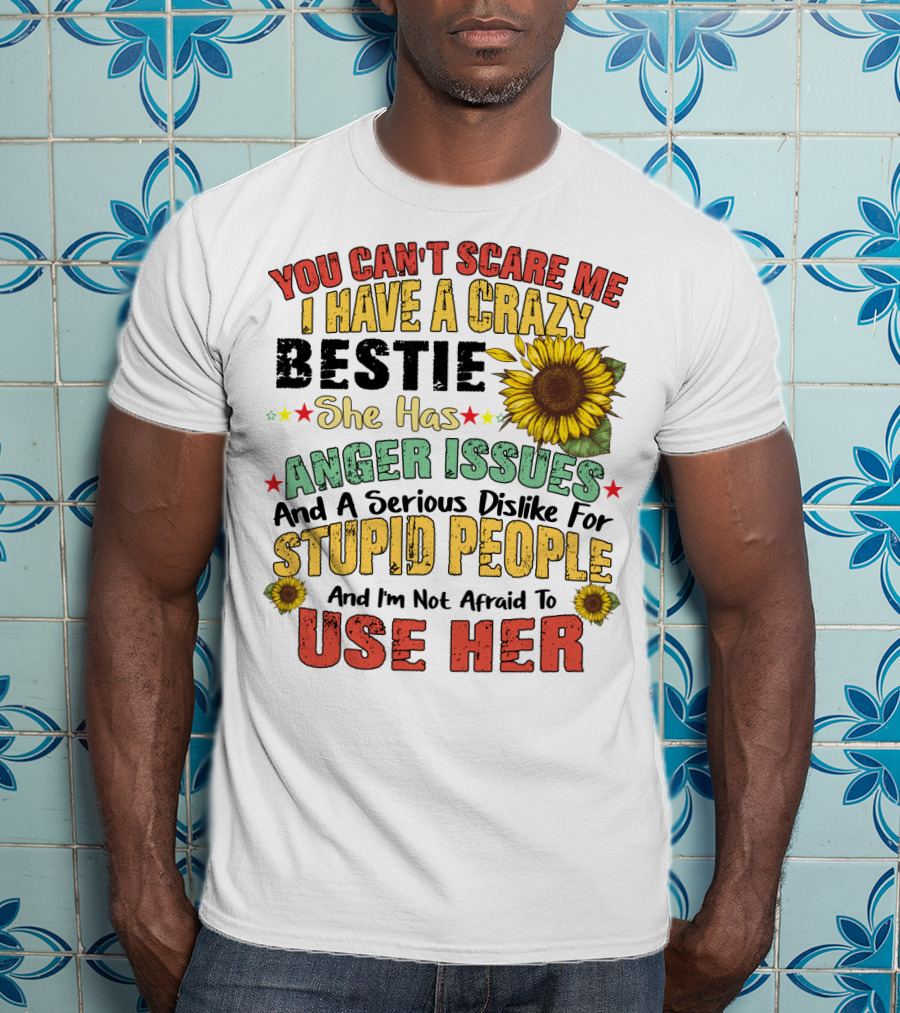 You Can't Scare Me I Have A Crazy Bestie She Has Anger Issues And A Serious Dislike For Stupid People And I'm Not Afraid To Use Her Sunflower T-Shirt