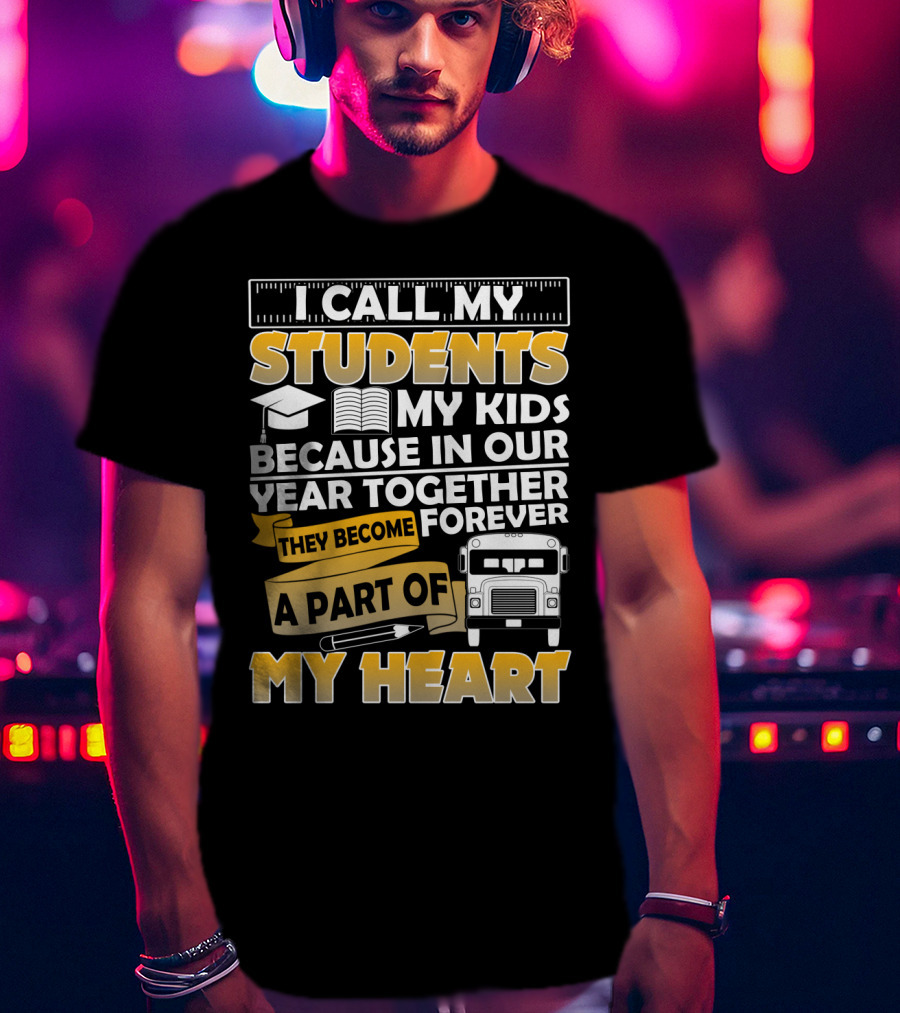 I Call My Students My Kids Because In Our Year Together They Become A Part Of My Heart T-Shirt