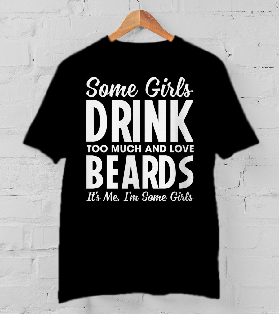 Some Girls Drink Too Much And Love Beards It's Me I'm Some Girls Fun T-Shirt