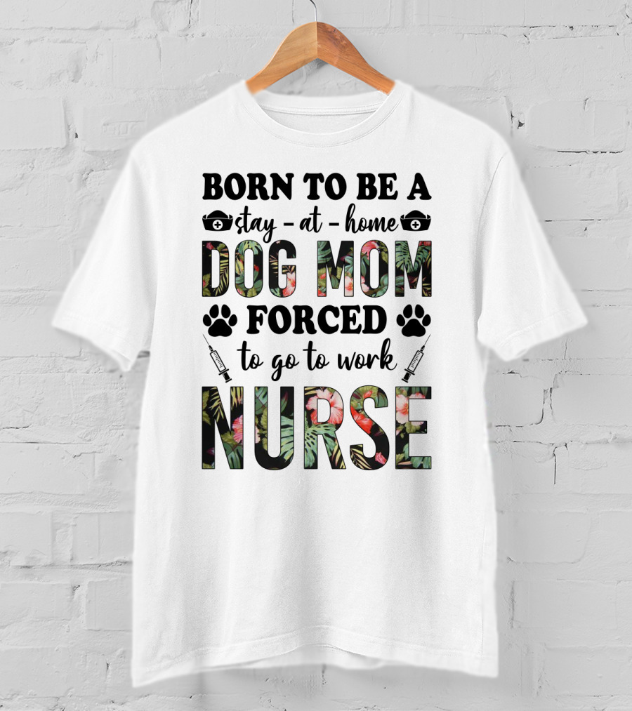 Born To Be A Stay-at-Home Dog Mom Forced To Go To Work Nurse T-Shirt