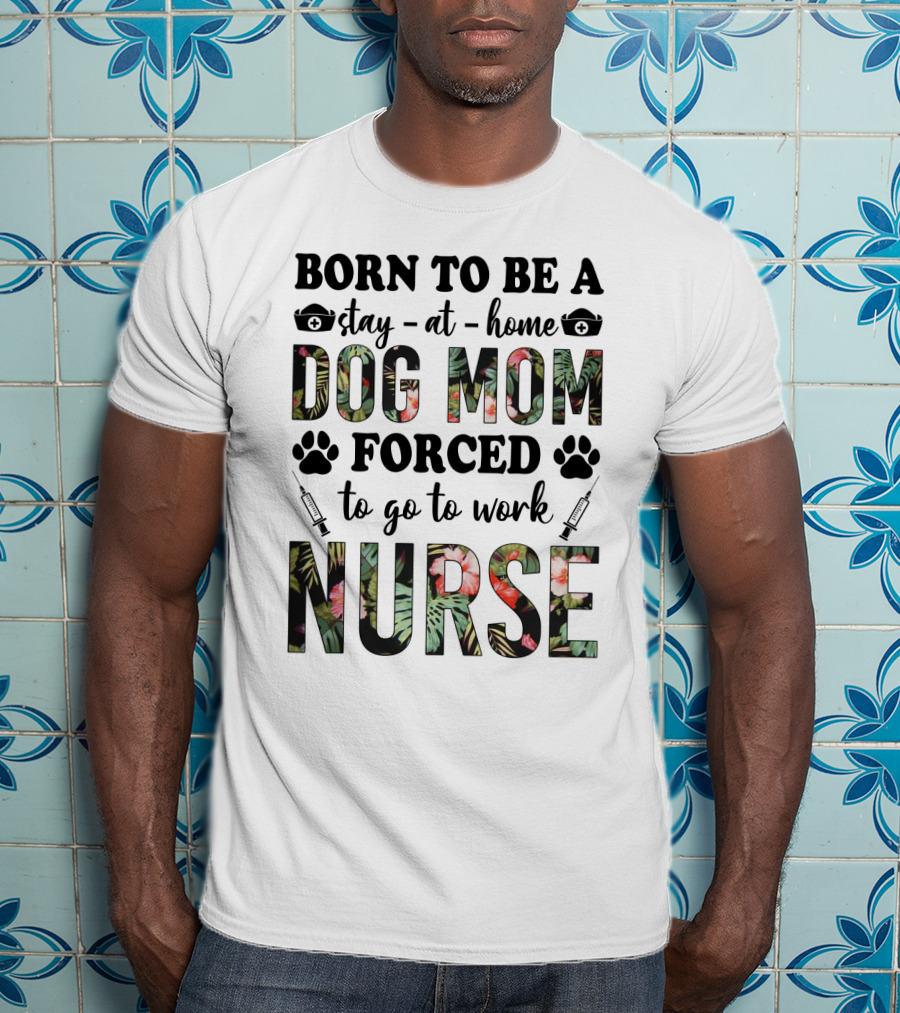 Born To Be A Stay-at-Home Dog Mom Forced To Go To Work Nurse T-Shirt