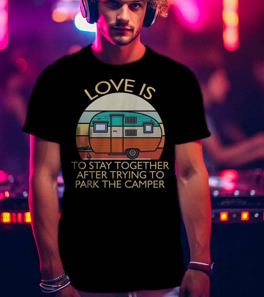 Love Is Staying Together After Parking The Camper Camping Humor T-Shirt