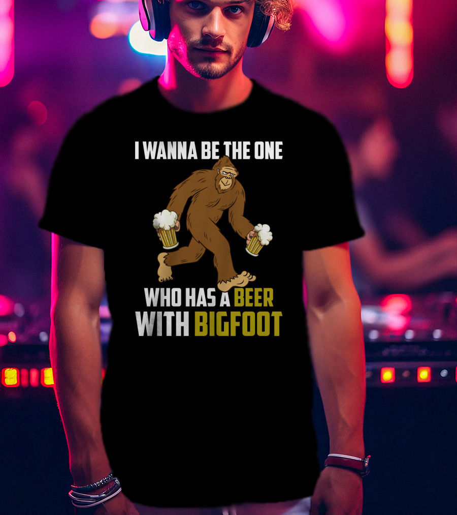 I Wanna Be The One Who Has A Beer With Bigfoot Funny Sarcasm Wild Sasquatch Humor T-Shirt