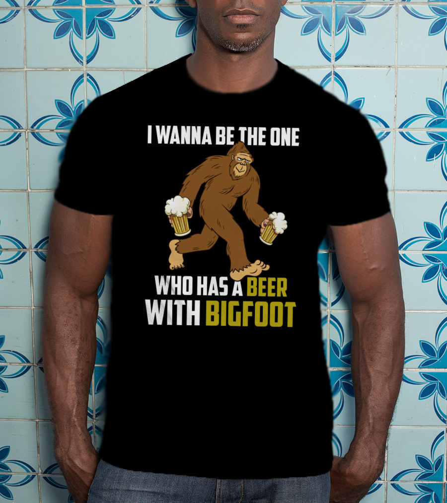 I Wanna Be The One Who Has A Beer With Bigfoot Funny Sarcasm Wild Sasquatch Humor T-Shirt
