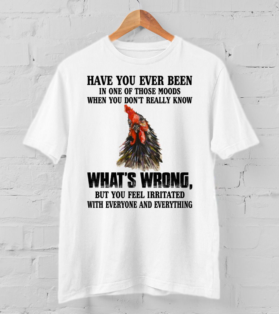 Have You Ever Been In One Of Those Moods When You Don't Really Know What's Wrong Funny Chicken Feeling Irritated With Everyone And Everything T-Shirt