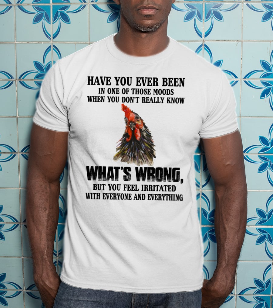 Have You Ever Been In One Of Those Moods When You Don't Really Know What's Wrong Funny Chicken Feeling Irritated With Everyone And Everything T-Shirt