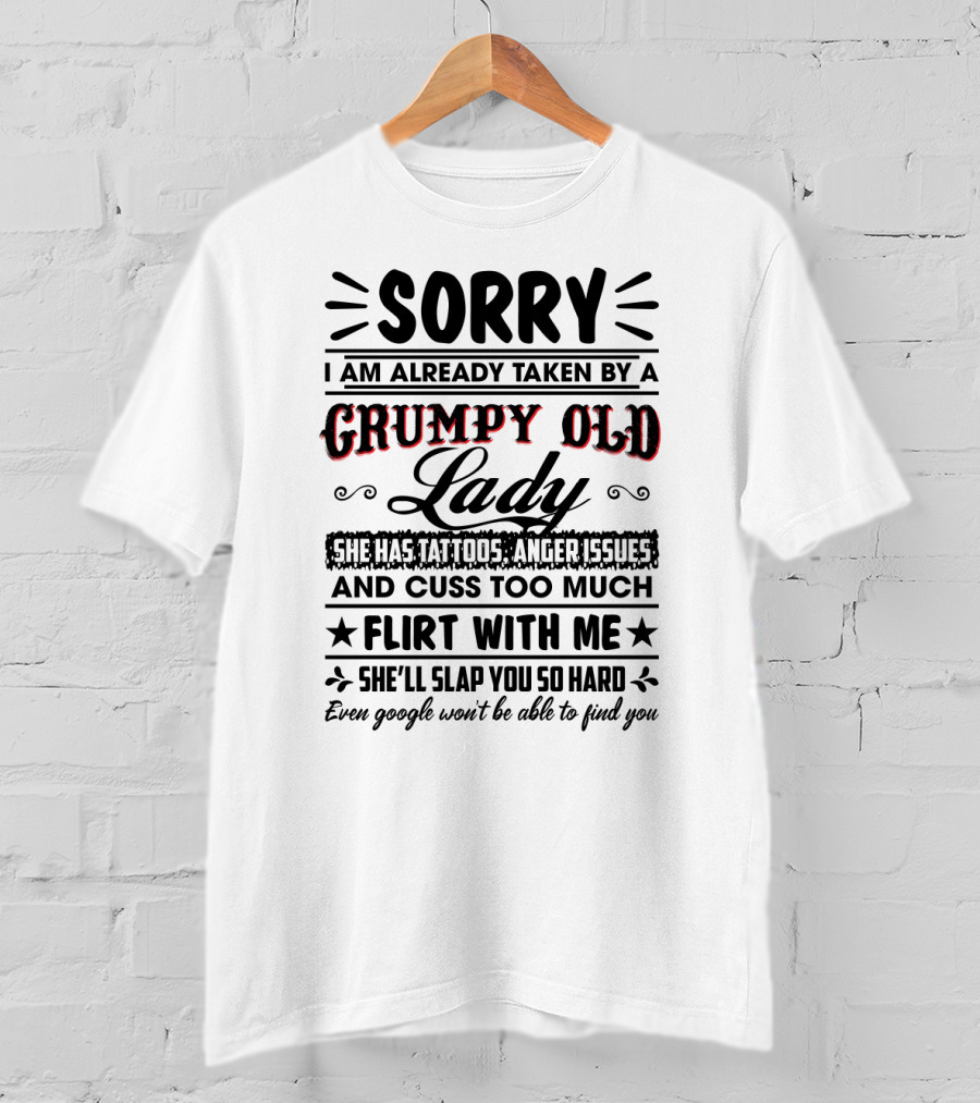 Sorry I Am Already Taken By A Grumpy Old Lady She Has Tattoos Anger Issues Cuss Too Much Flirt With Me She’ll Slap You So Hard Even Google Won’t Be Able To Find You T-Shirt