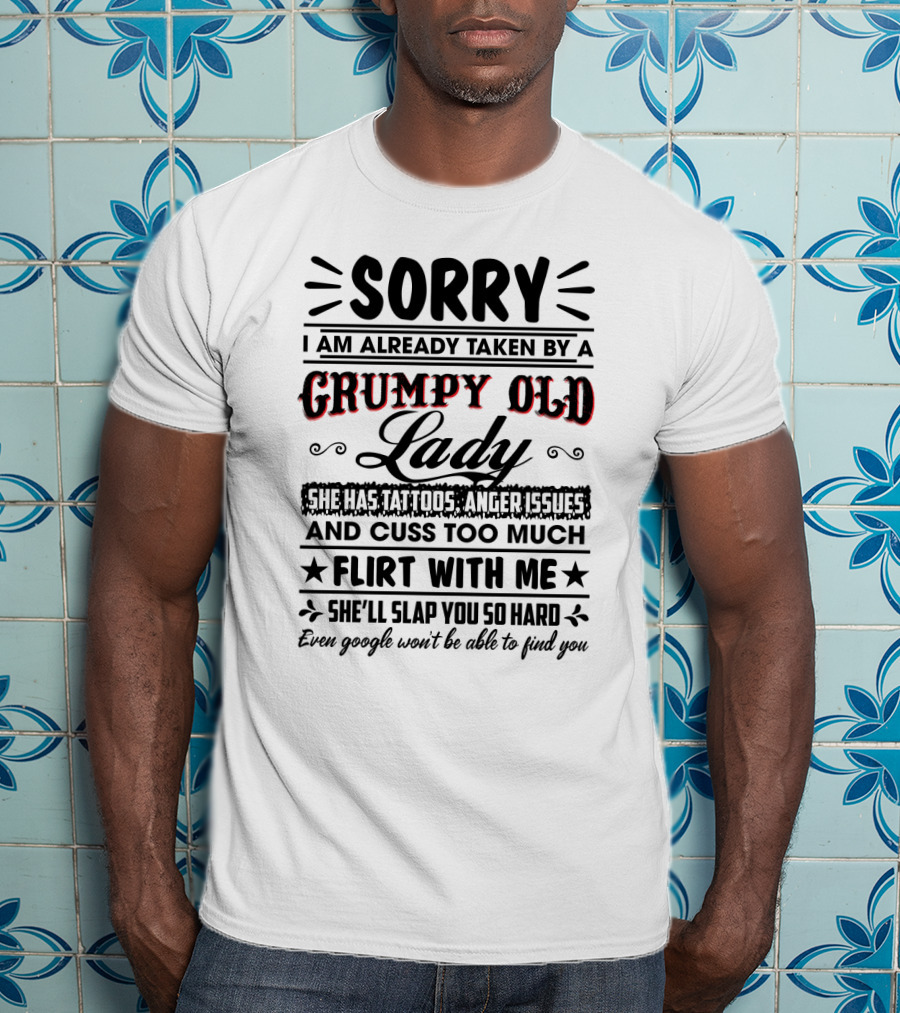 Sorry I Am Already Taken By A Grumpy Old Lady She Has Tattoos Anger Issues Cuss Too Much Flirt With Me She’ll Slap You So Hard Even Google Won’t Be Able To Find You T-Shirt