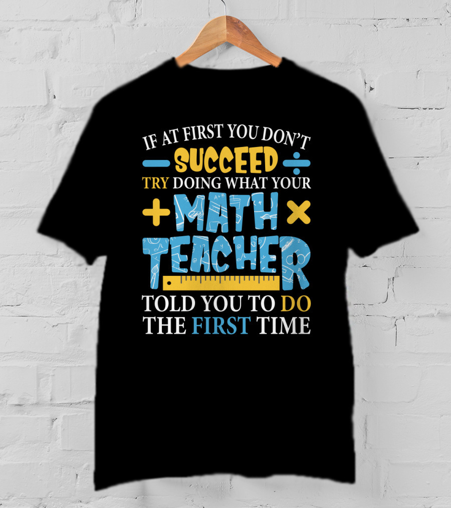 If At First You Don’t Succeed Try Doing What Your Math Teacher Told You To Do The First Time T-Shirt