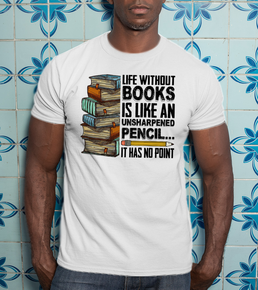 Life Without Books Is Like An Unsharpened Pencil It Has No Point Stack Of Books And Pencil T-Shirt