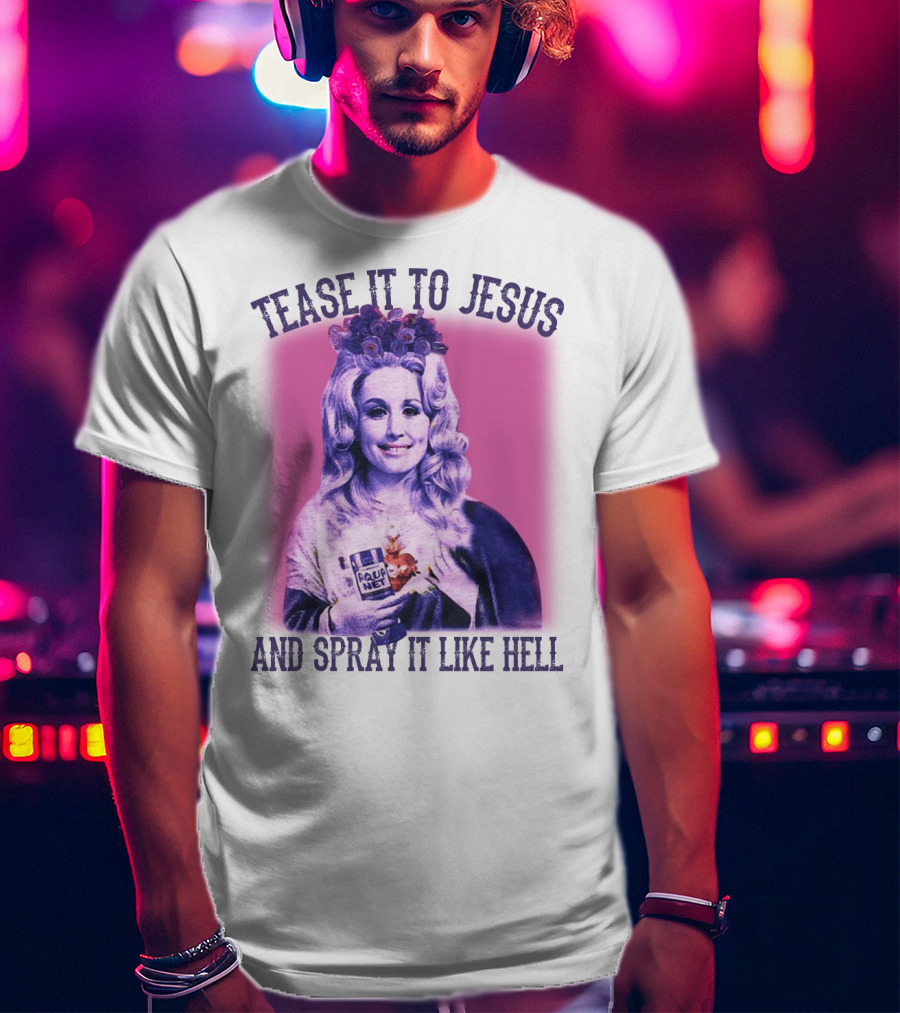 Tease It To Jesus And Spray It Like Hell Aqua Net In Hand Dolly Parton T-Shirt