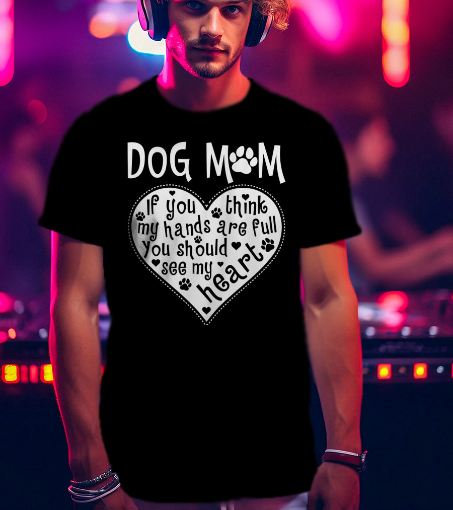 Dog Mom Heart Design If You Think My Hands Are Full You Should See My Heart With Paw Prints T-Shirt