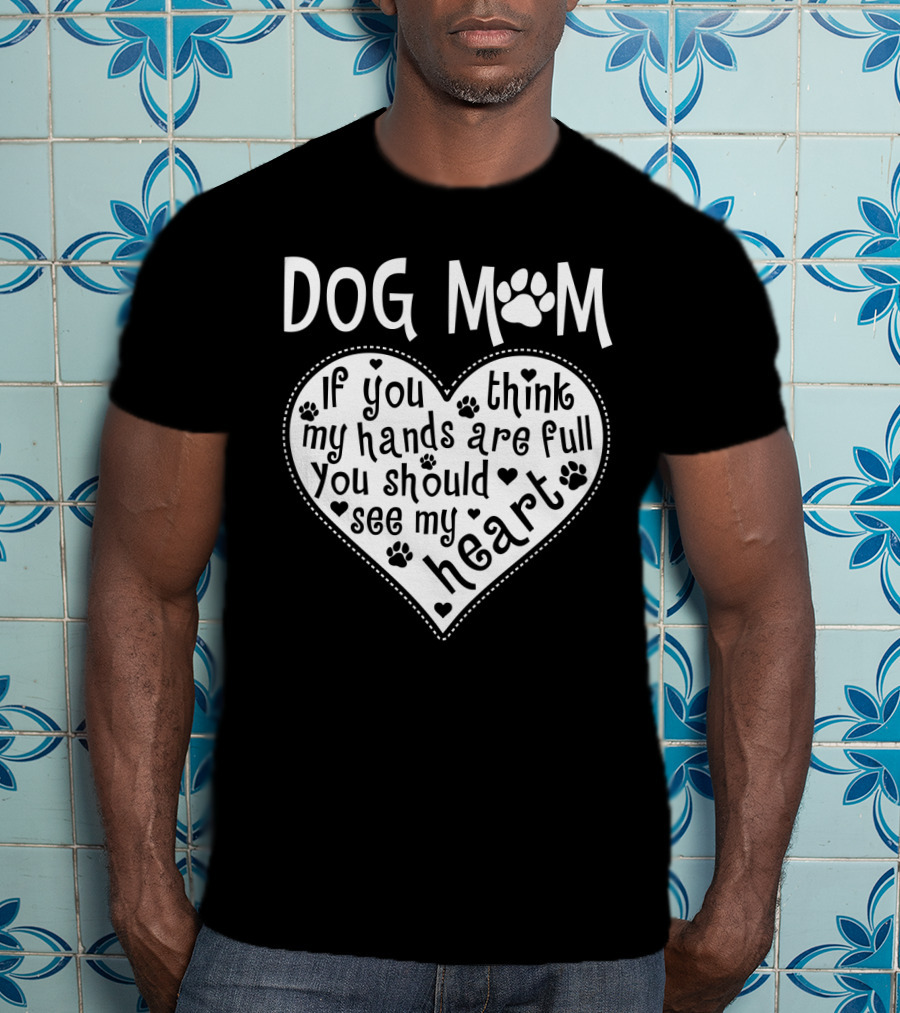 Dog Mom Heart Design If You Think My Hands Are Full You Should See My Heart With Paw Prints T-Shirt