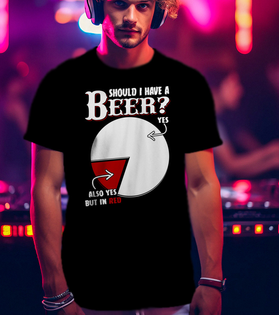 Should I Have A Beer Pie Chart Yes Also Yes But In Red T-Shirt
