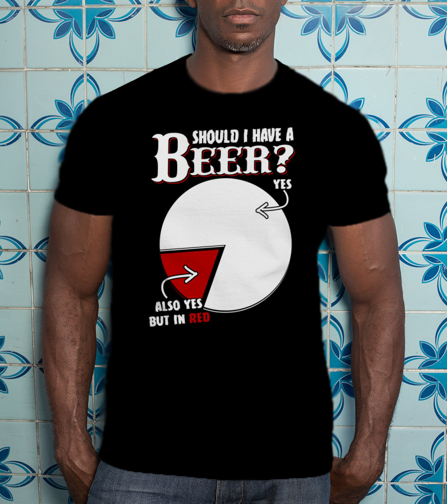 Should I Have A Beer Pie Chart Yes Also Yes But In Red T-Shirt