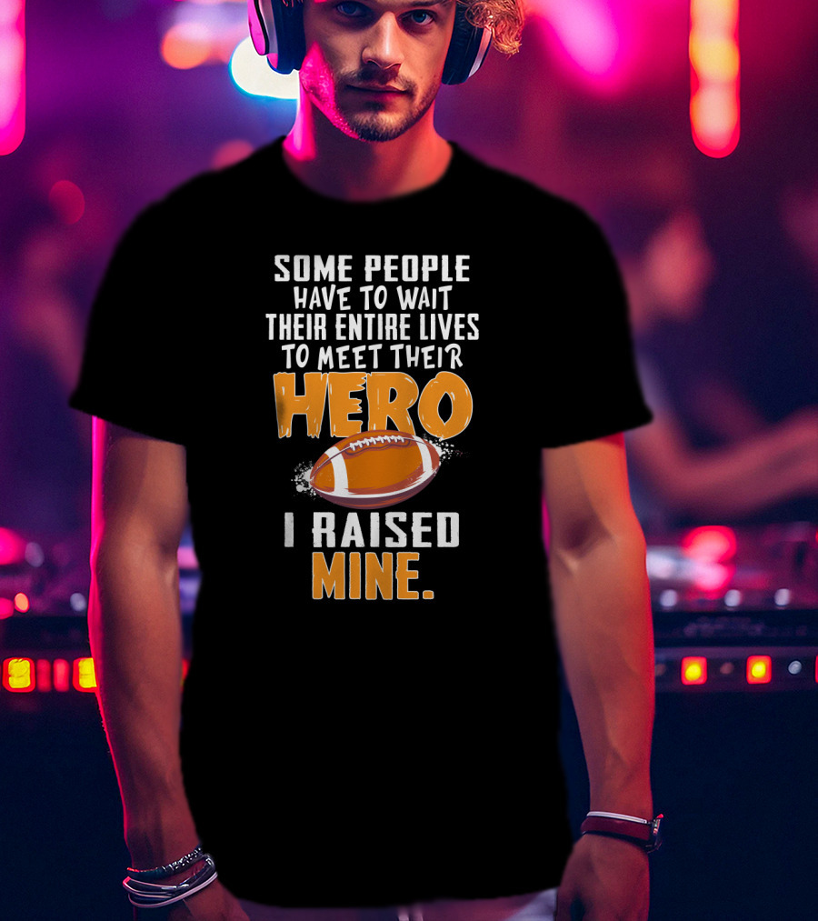 Some People Have To Wait Their Entire Lives To Meet Their Hero I Raised Mine Football Hero Text With Football T-Shirt