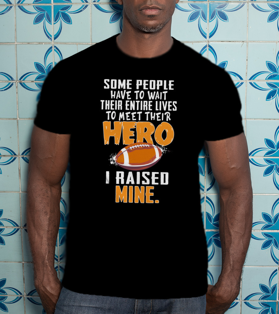 Some People Have To Wait Their Entire Lives To Meet Their Hero I Raised Mine Football Hero Text With Football T-Shirt