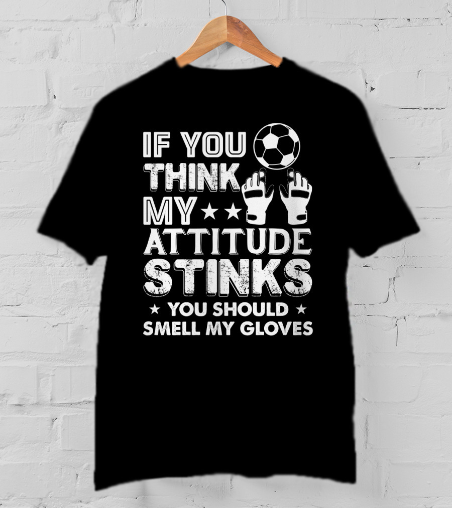 If You Think My Attitude Stinks You Should Smell My Gloves Soccer Ball And Goalie Gloves T-Shirt