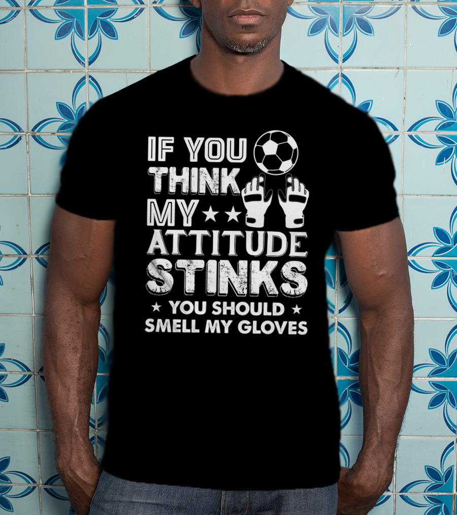 If You Think My Attitude Stinks You Should Smell My Gloves Soccer Ball And Goalie Gloves T-Shirt
