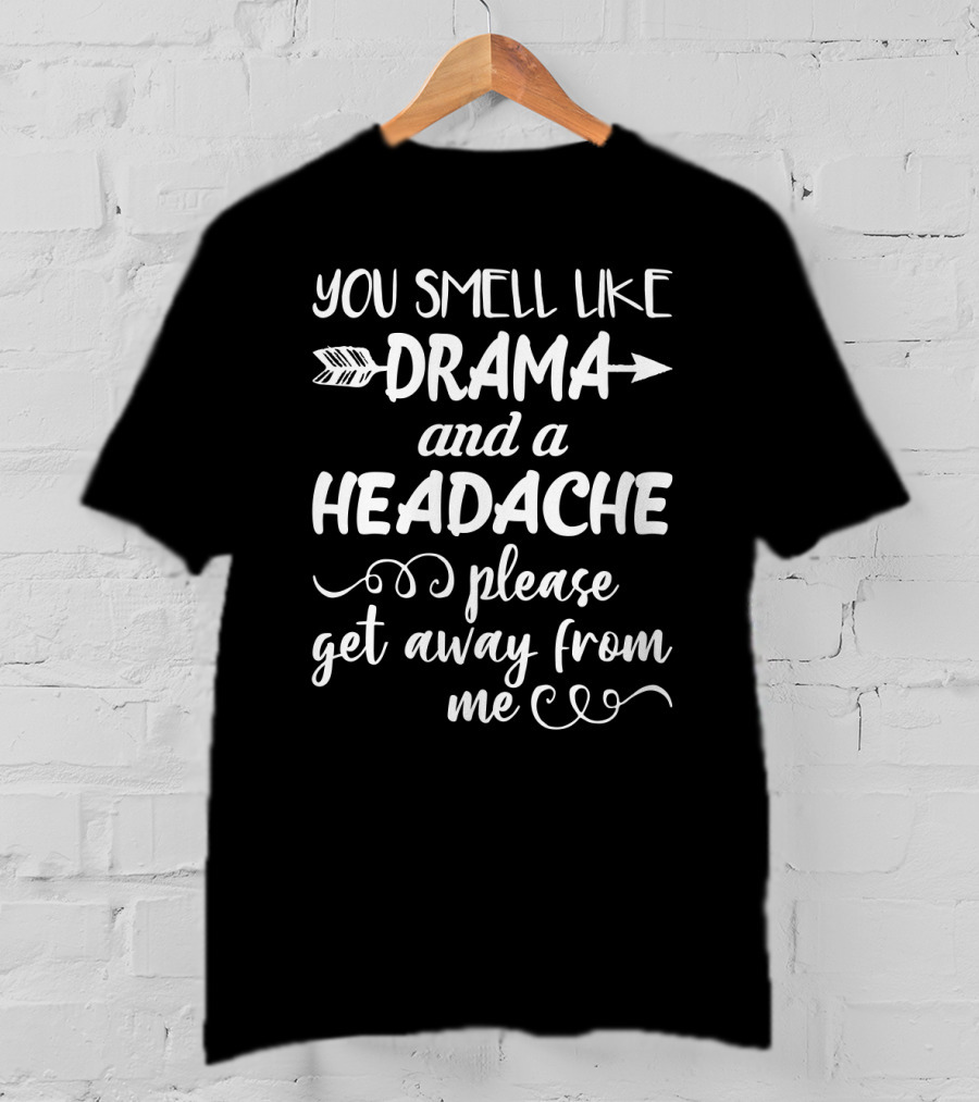 You Smell Like Drama And A Headache Please Get Away From Me T-Shirt