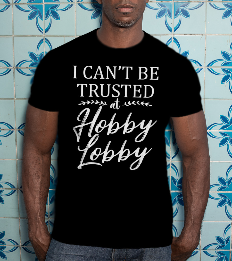I Can't Be Trusted At Hobby Lobby T-Shirt