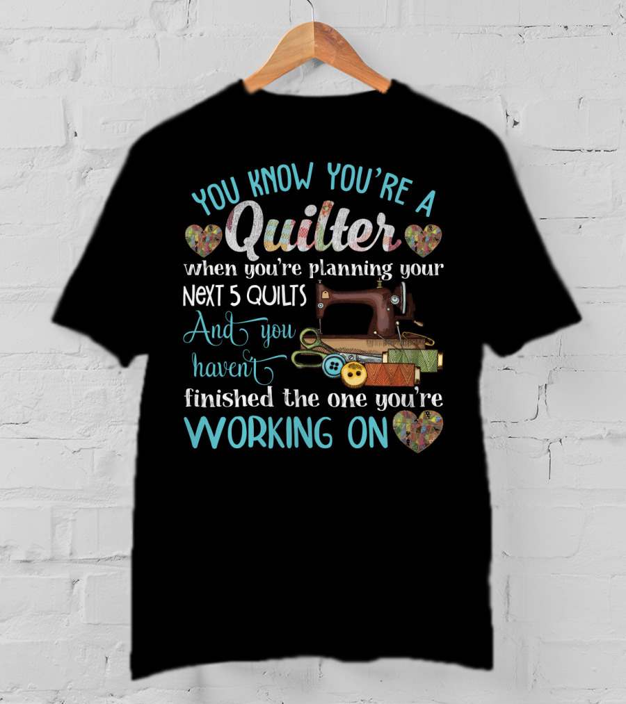 You Know You're A Quilter Planning Your Next 5 Quilts Without Finishing The One You're Working On T-Shirt
