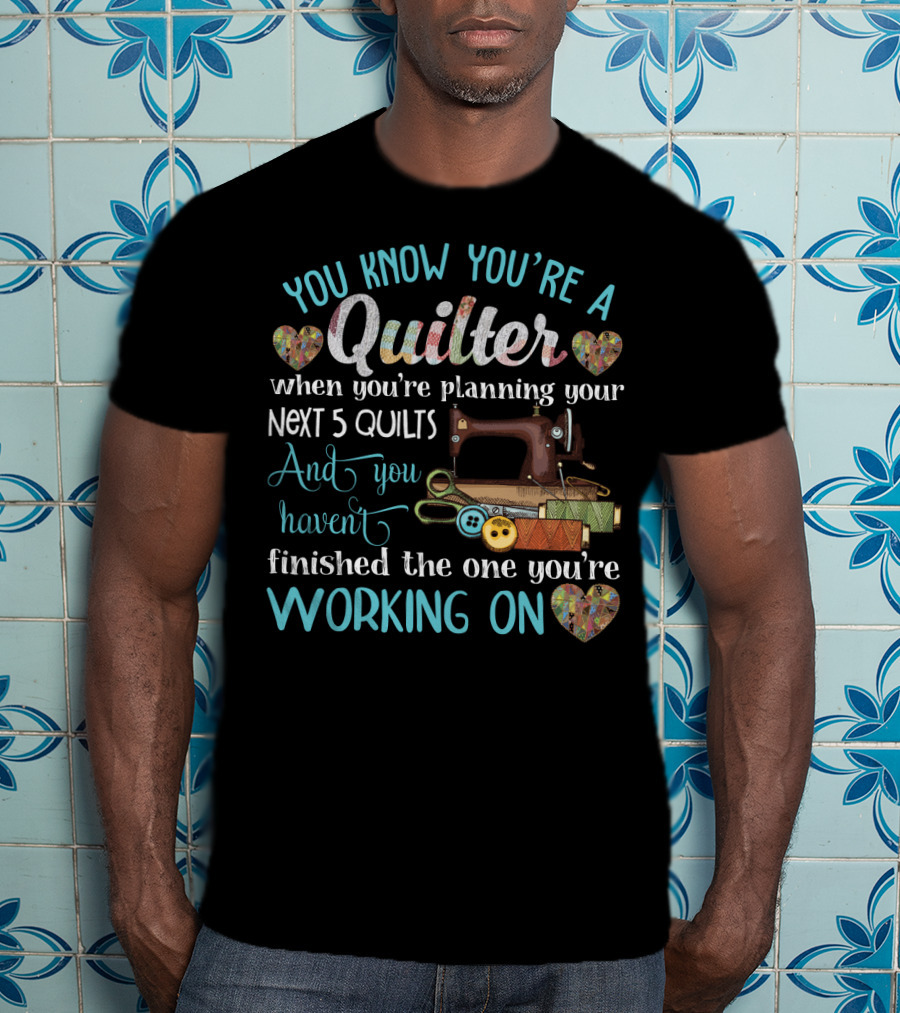 You Know You're A Quilter Planning Your Next 5 Quilts Without Finishing The One You're Working On T-Shirt