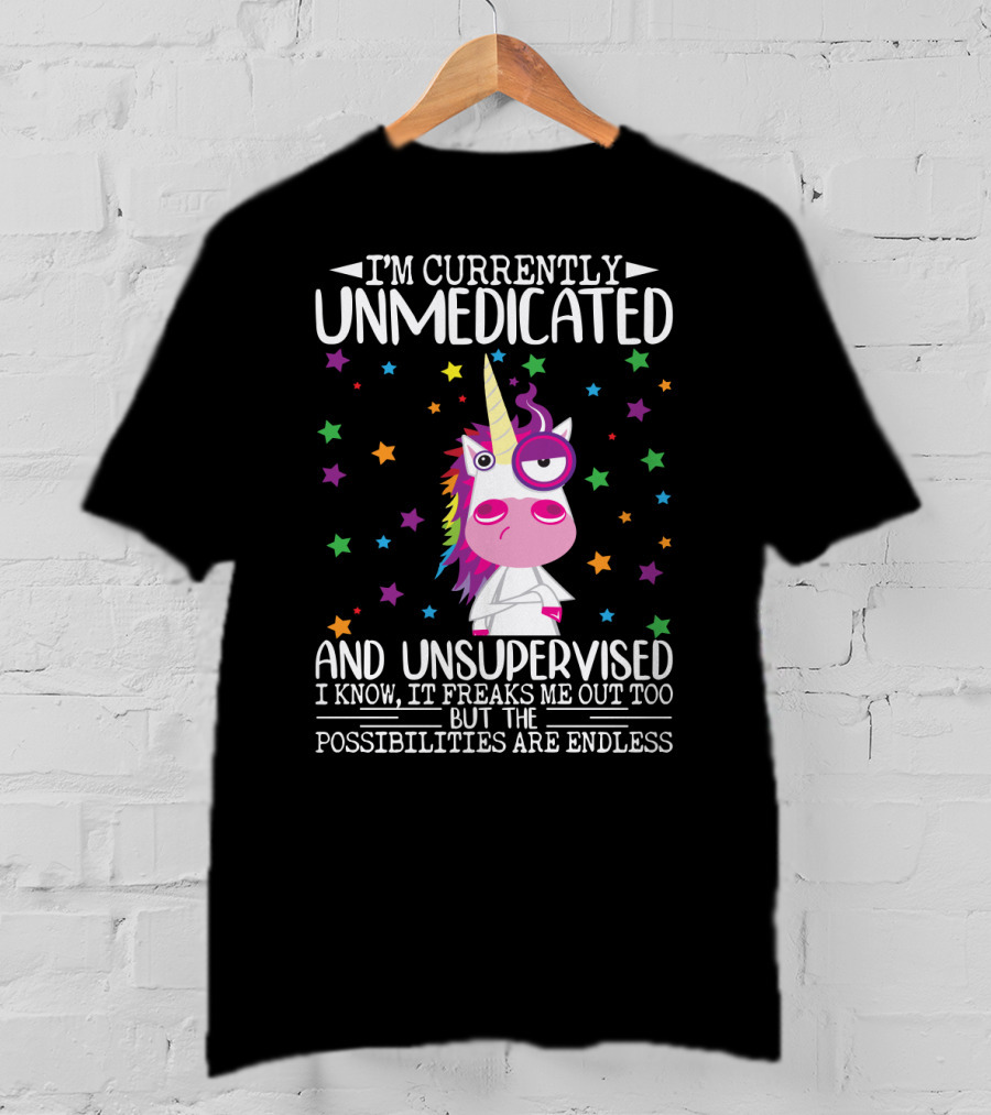 I'm Currently Unmedicated And Unsupervised I Know It Freaks Me Out Too But The Possibilities Are Endless Unicorn T-Shirt