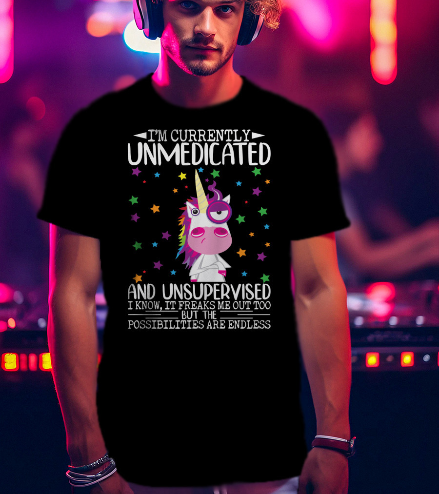 I'm Currently Unmedicated And Unsupervised I Know It Freaks Me Out Too But The Possibilities Are Endless Unicorn T-Shirt