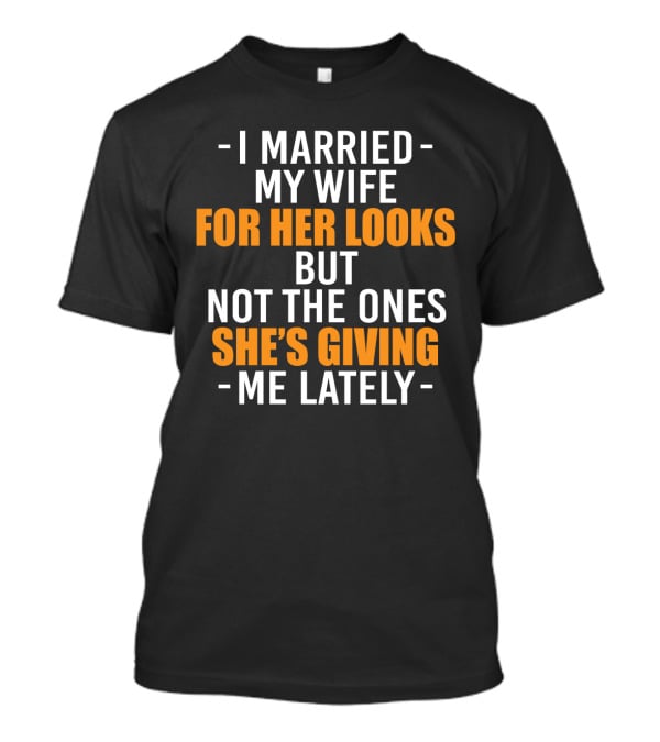 I Married My Wife For Her Looks But Not The Ones She's Giving Me Lately T-Shirt