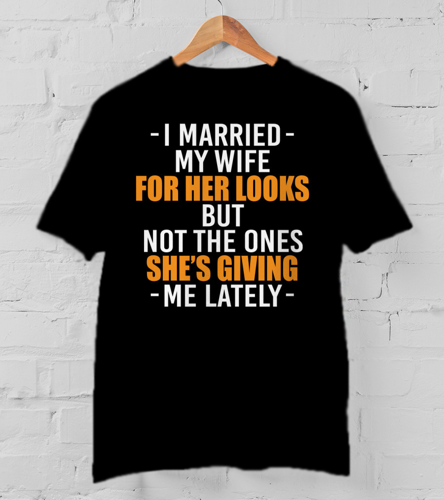 I Married My Wife For Her Looks But Not The Ones She's Giving Me Lately T-Shirt