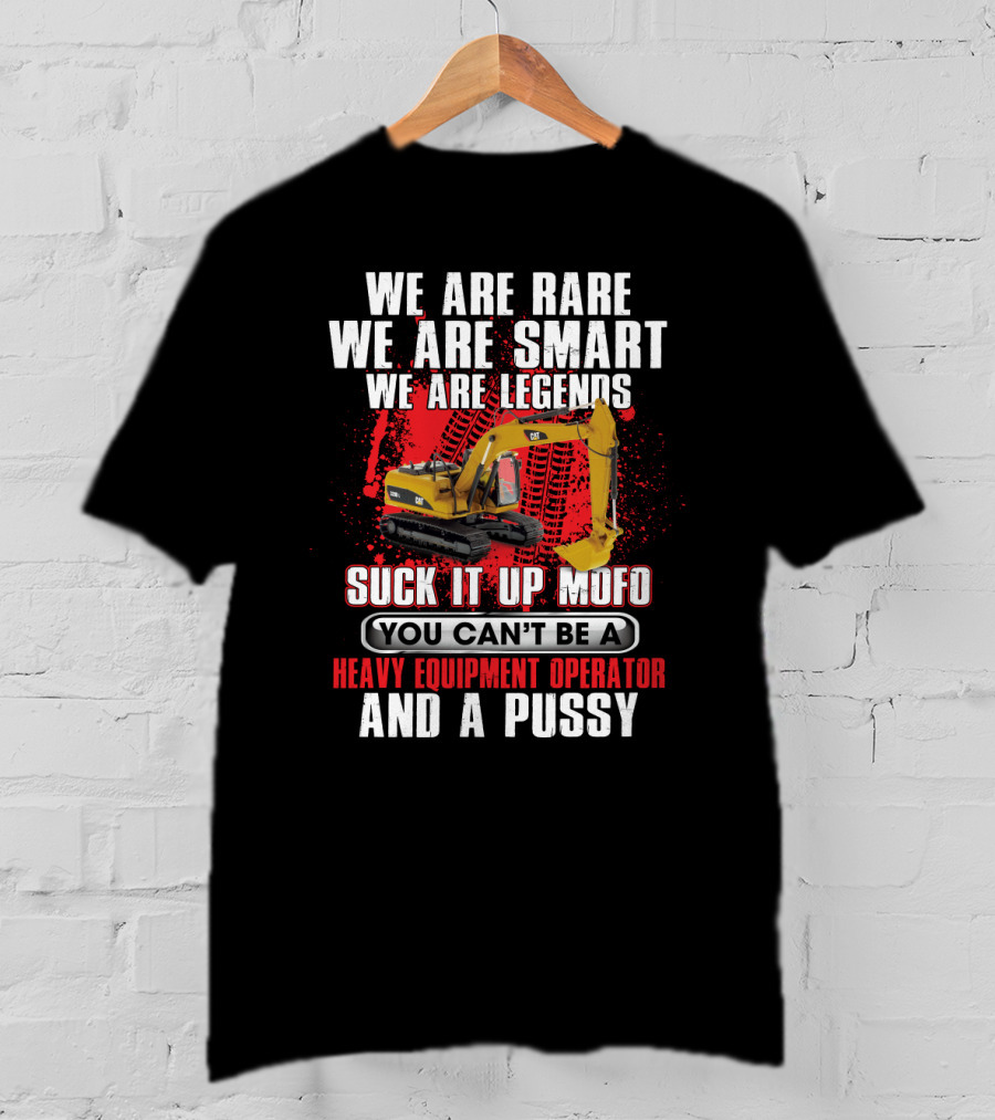 We Are Rare We Are Smart We Are Legends Suck It Up Mofo You Can't Be A Heavy Equipment Operator And A Pussy T-Shirt
