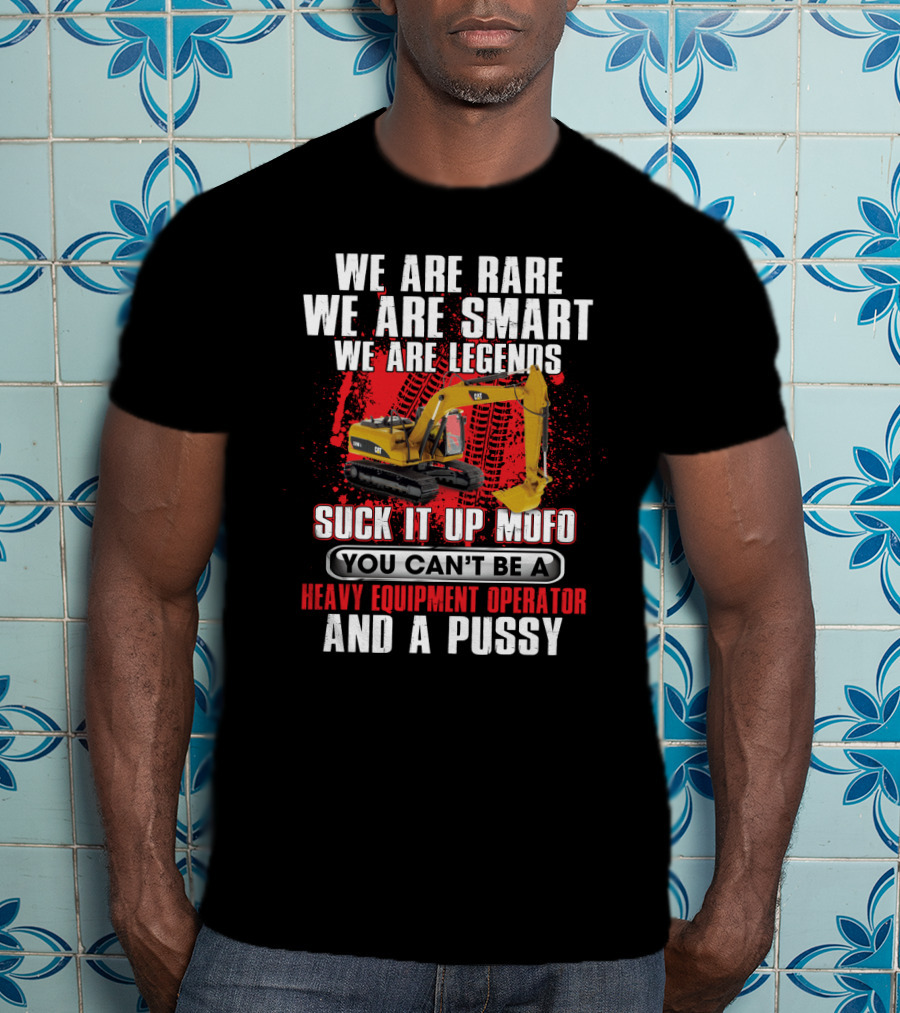 We Are Rare We Are Smart We Are Legends Suck It Up Mofo You Can't Be A Heavy Equipment Operator And A Pussy T-Shirt