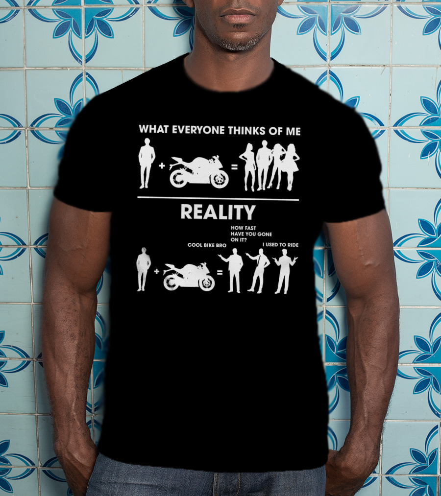 What Everyone Thinks Of Me Reality Cool Bike Bro How Fast Have You Gone On It I Used To Ride Funny Sarcasm Biker T-Shirt