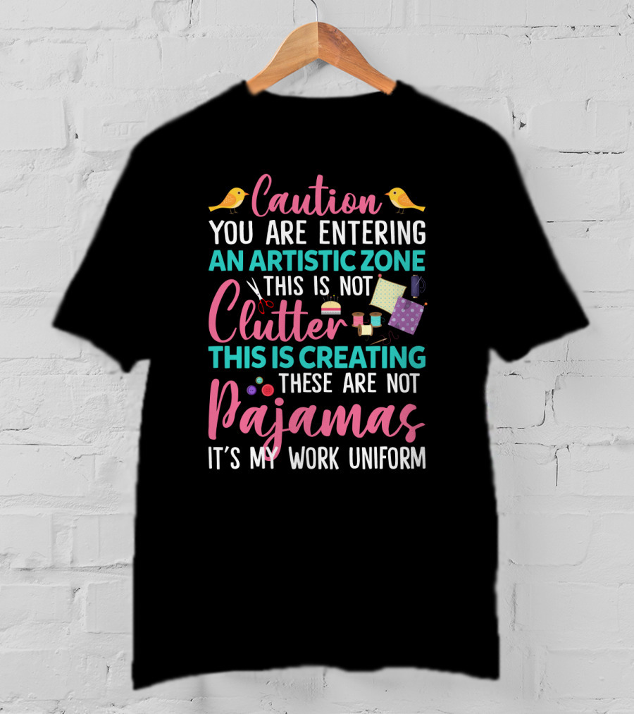 Caution You Are Entering An Artistic Zone This Is Not Clutter This Is Creating These Are Not Pajamas It's My Work Uniform T-Shirt