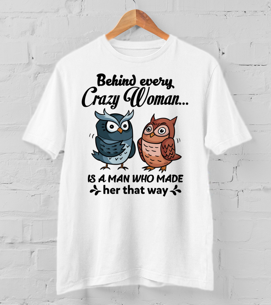 Behind Every Crazy Woman Is A Man Who Made Her That Way Owl Lovers T-Shirt