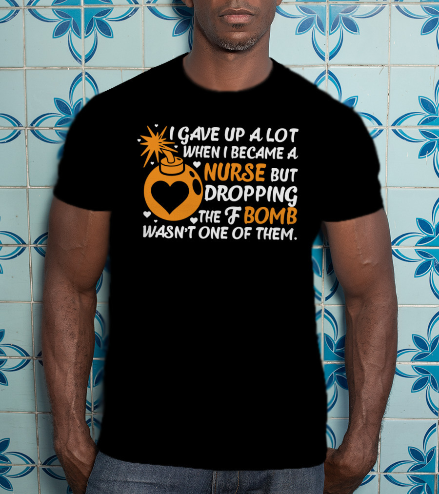 I Gave Up A Lot When I Became A Nurse But Dropping The F Bomb Wasn't One Of Them T-Shirt