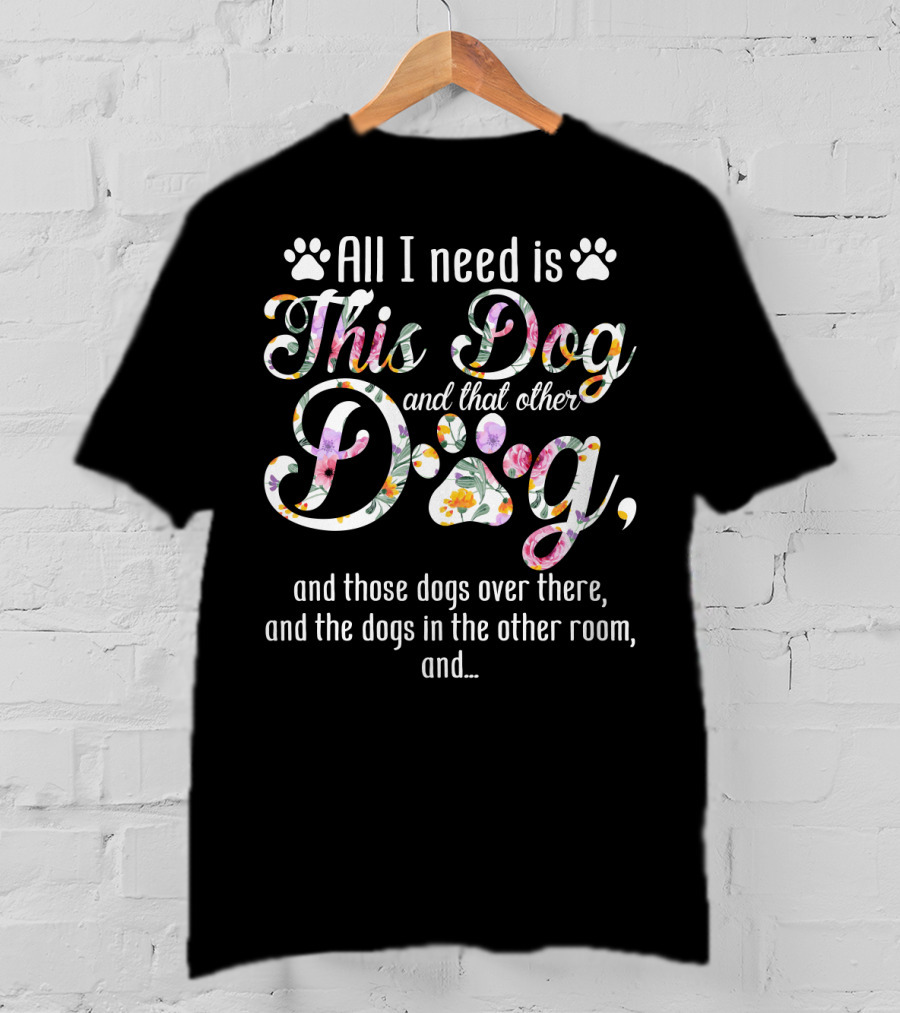 All I Need Is This Dog And That Other Dog And Those Dogs Over There And The Dogs In The Other Room And… T-Shirt
