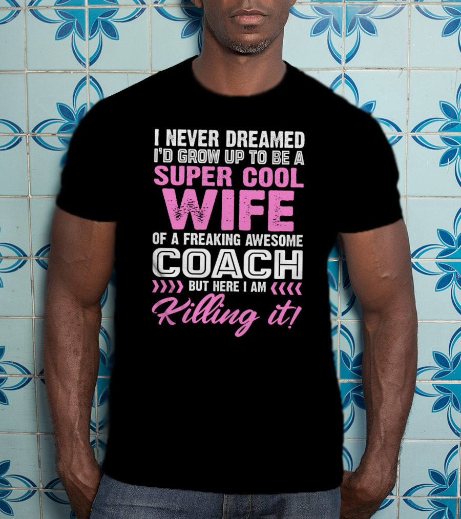 I Never Dreamed I'd Grow Up To Be A Super Cool Wife Of A Freaking Awesome Coach But Here I Am Killing It T-Shirt